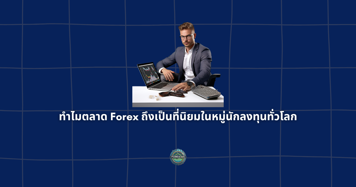 ทำไมตลาด Forex ถึงเป็นที่นิยมในหมู่นักลงทุนทั่วโลก